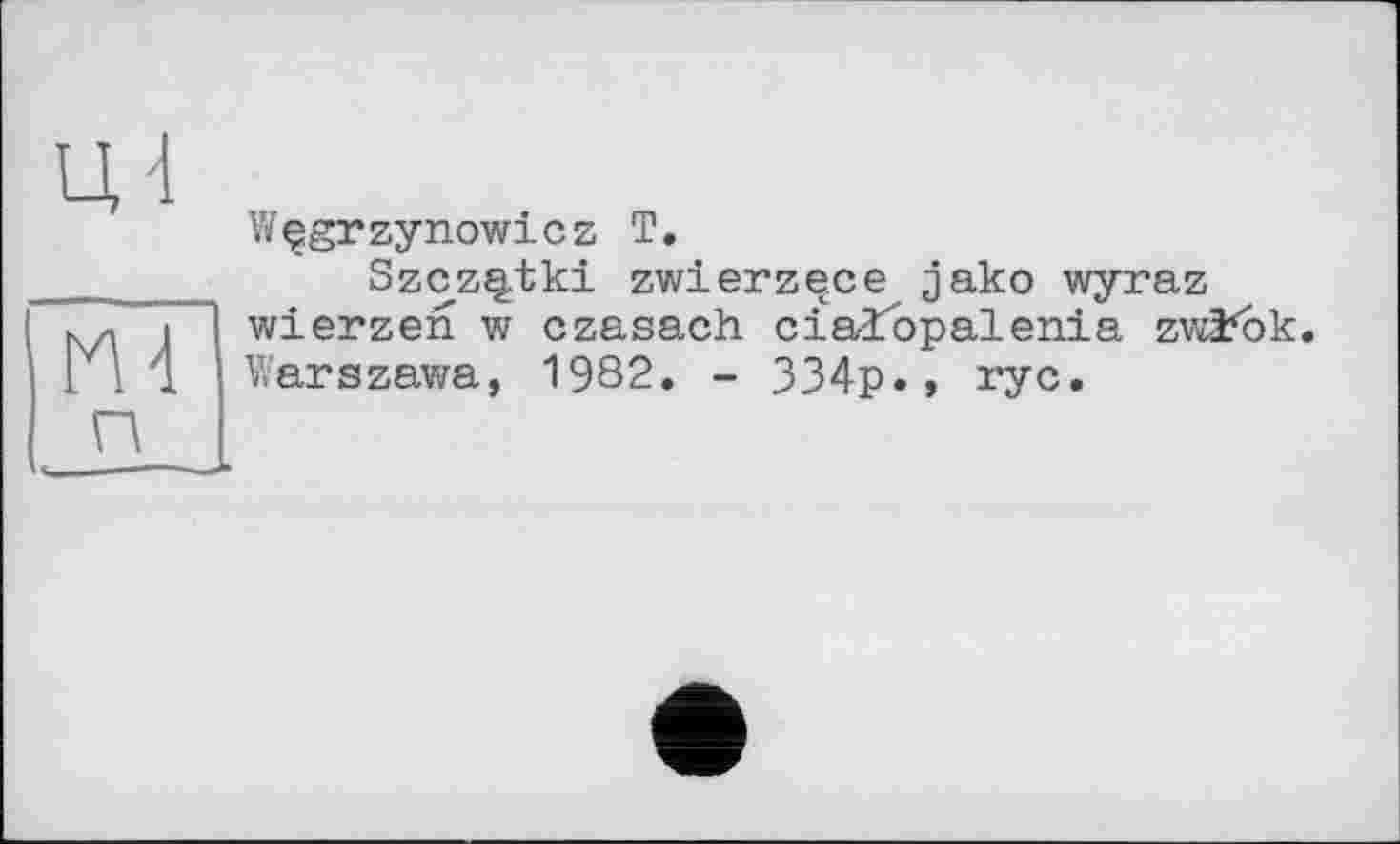 ﻿Wçgrzynowicz T.
Szcz^tki zwierzece jako wyraz wierzen w czasach cïarîopalenia zwïfbk. Warszawa, 1982. - 334p.» ryc.